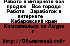 Работа в интернете без продаж - Все города Работа » Заработок в интернете   . Хабаровский край,Комсомольск-на-Амуре г.